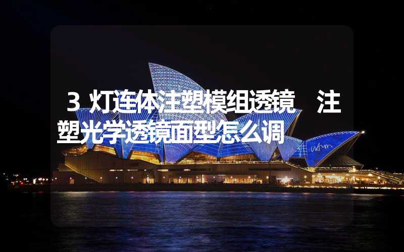 3灯连体注塑模组透镜 注塑光学透镜面型怎么调
